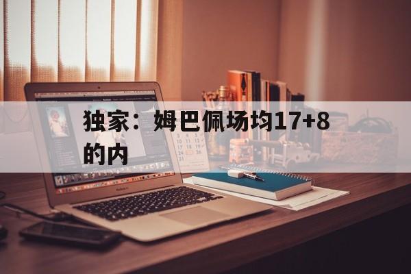 包含独家:姆巴佩场均17+8的内的词条 包含独家:姆巴佩场均17+8的内的词条
